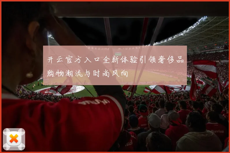 开云官方入口全新体验引领奢侈品购物潮流与时尚风向