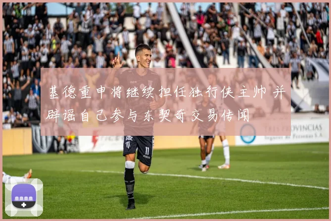 基德重申将继续担任独行侠主帅 并辟谣自己参与东契奇交易传闻
