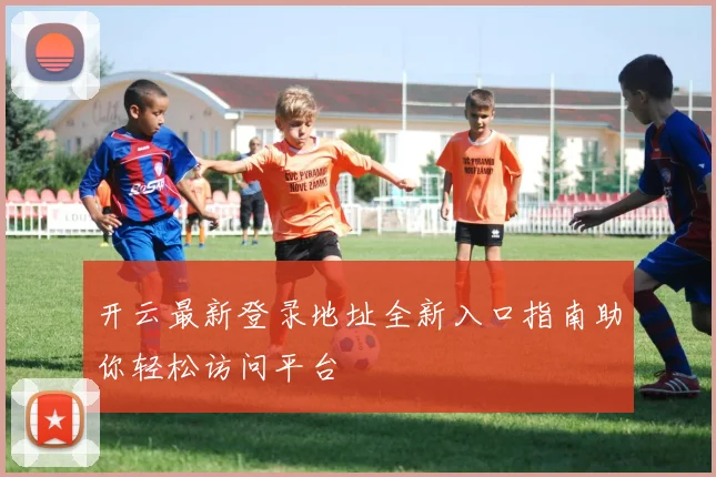 开云最新登录地址全新入口指南助你轻松访问平台