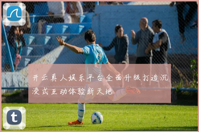 开云真人娱乐平台全面升级打造沉浸式互动体验新天地