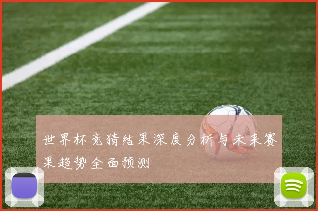 世界杯竞猜结果深度分析与未来赛果趋势全面预测