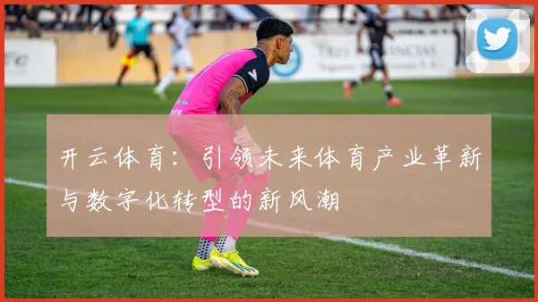 开云体育：引领未来体育产业革新与数字化转型的新风潮
