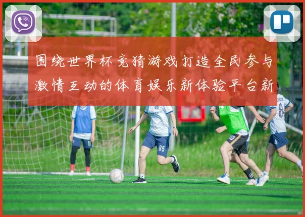 围绕世界杯竞猜游戏打造全民参与激情互动的体育娱乐新体验平台新