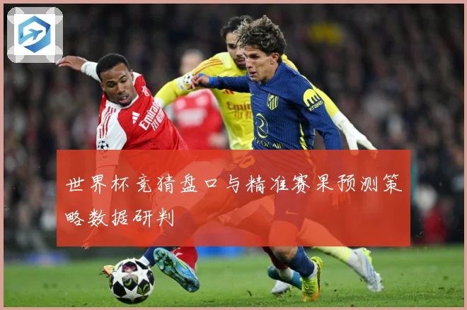 世界杯竞猜盘口与精准赛果预测策略数据研判
