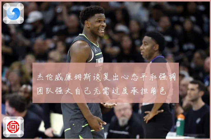 杰伦威廉姆斯谈复出心态平和强调团队强大自己无需过度承担角色