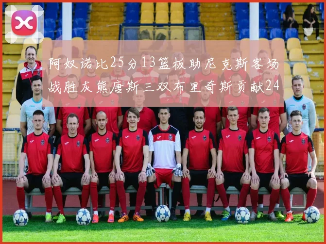 阿奴诺比25分13篮板助尼克斯客场战胜灰熊唐斯三双布里奇斯贡献24分