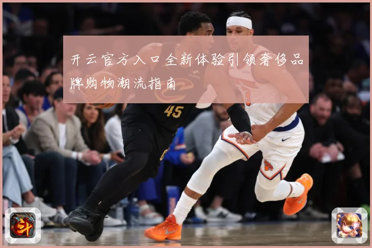 开云官方入口全新体验引领奢侈品牌购物潮流指南