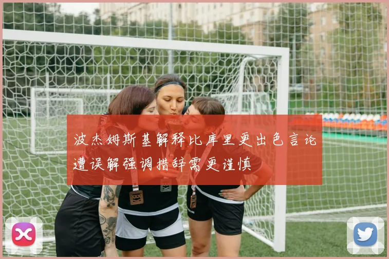 波杰姆斯基解释比库里更出色言论遭误解强调措辞需更谨慎