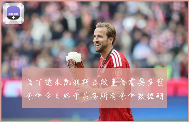 马丁德米凯利斯击败皇马需要多重条件今日终于具备所有条件数据研判