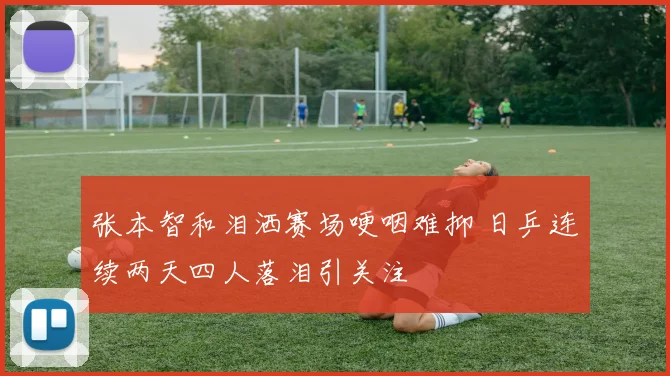 张本智和泪洒赛场哽咽难抑 日乒连续两天四人落泪引关注