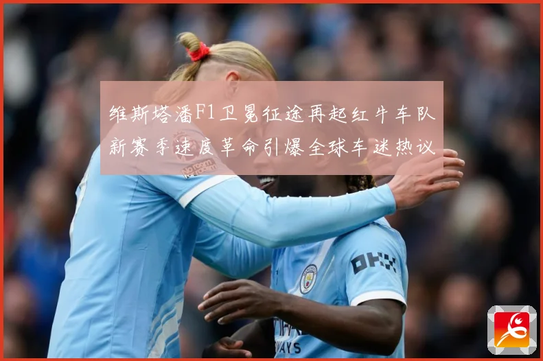 维斯塔潘F1卫冕征途再起红牛车队新赛季速度革命引爆全球车迷热议