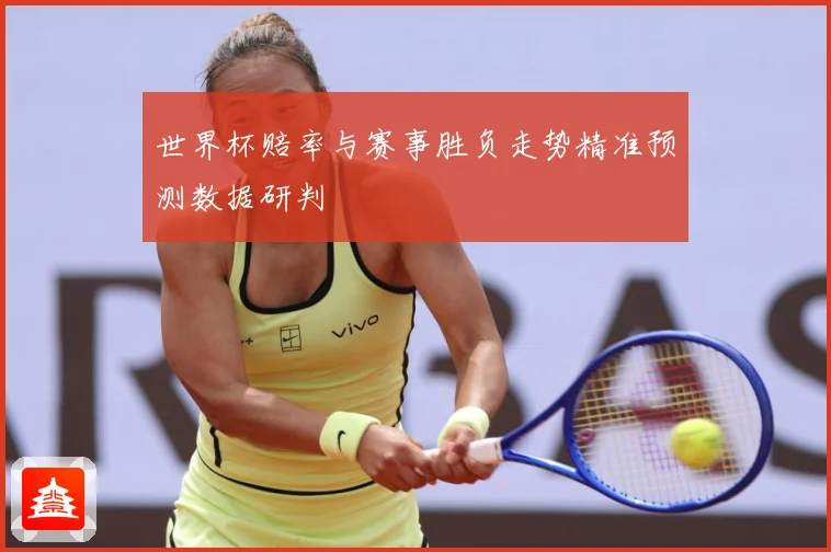 世界杯赔率与赛事胜负走势精准预测数据研判