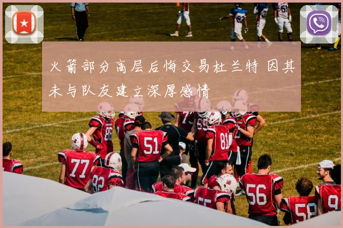 火箭部分高层后悔交易杜兰特 因其未与队友建立深厚感情