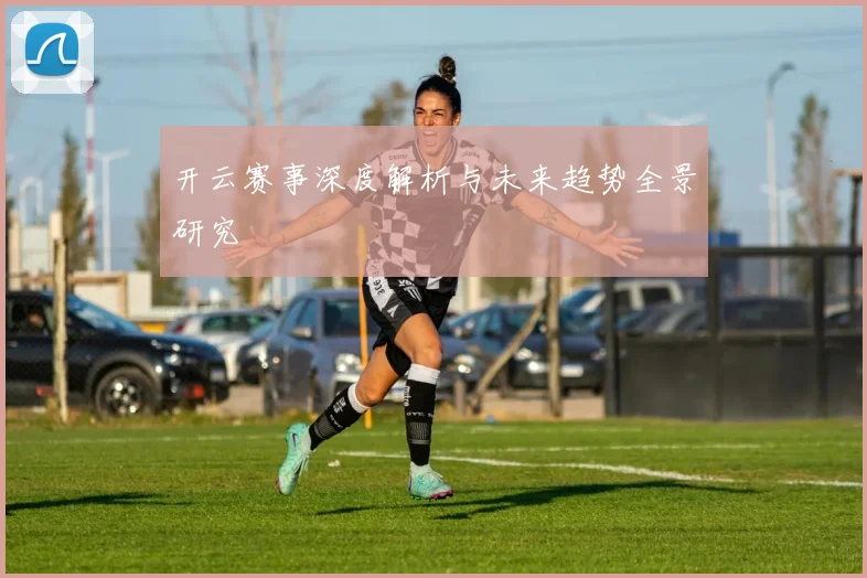 开云赛事深度解析与未来趋势全景研究