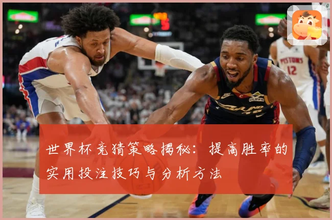 世界杯竞猜策略揭秘：提高胜率的实用投注技巧与分析方法