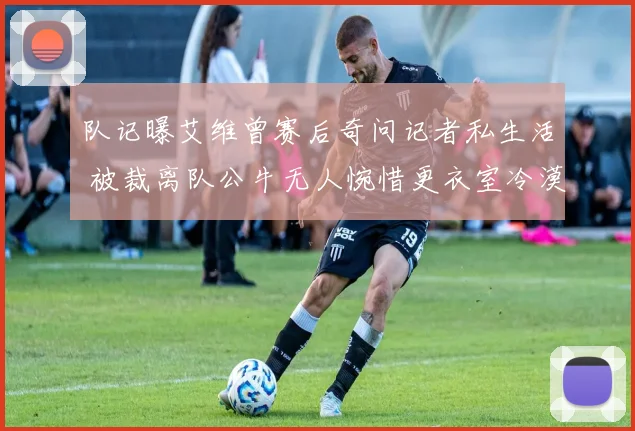 队记曝艾维曾赛后奇问记者私生活 被裁离队公牛无人惋惜更衣室冷漠