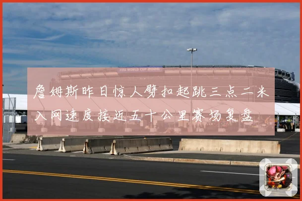 詹姆斯昨日惊人劈扣起跳三点二米入网速度接近五十公里赛场复盘