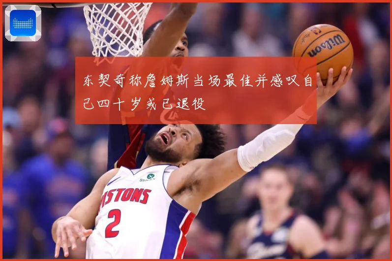 东契奇称詹姆斯当场最佳并感叹自己四十岁或已退役