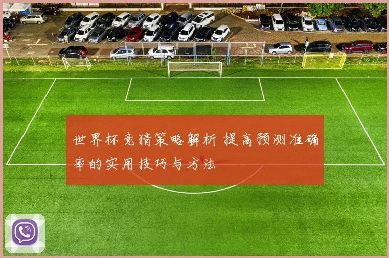 世界杯竞猜策略解析 提高预测准确率的实用技巧与方法