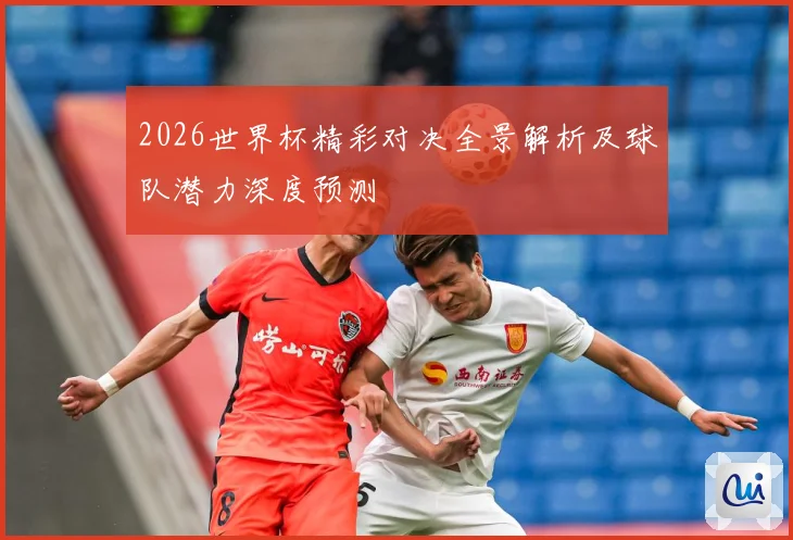 2026世界杯精彩对决全景解析及球队潜力深度预测