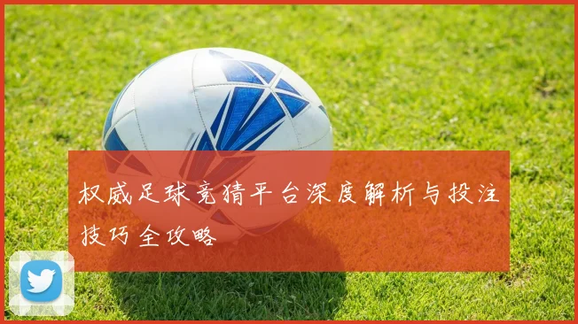 权威足球竞猜平台深度解析与投注技巧全攻略