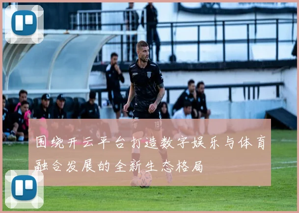 围绕开云平台打造数字娱乐与体育融合发展的全新生态格局