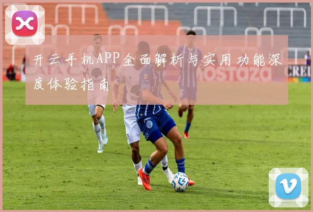 开云手机APP全面解析与实用功能深度体验指南