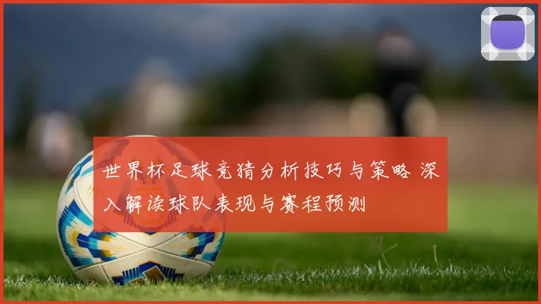 世界杯足球竞猜分析技巧与策略 深入解读球队表现与赛程预测