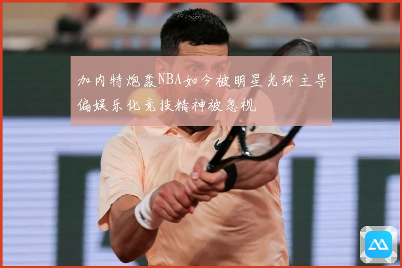 加内特炮轰NBA如今被明星光环主导偏娱乐化竞技精神被忽视
