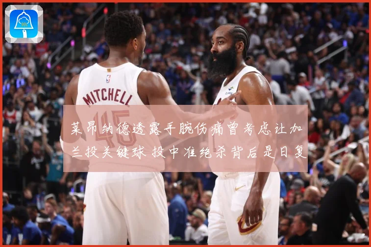 莱昂纳德透露手腕伤痛曾考虑让加兰投关键球 投中准绝杀背后是日复一日的刻苦训练
