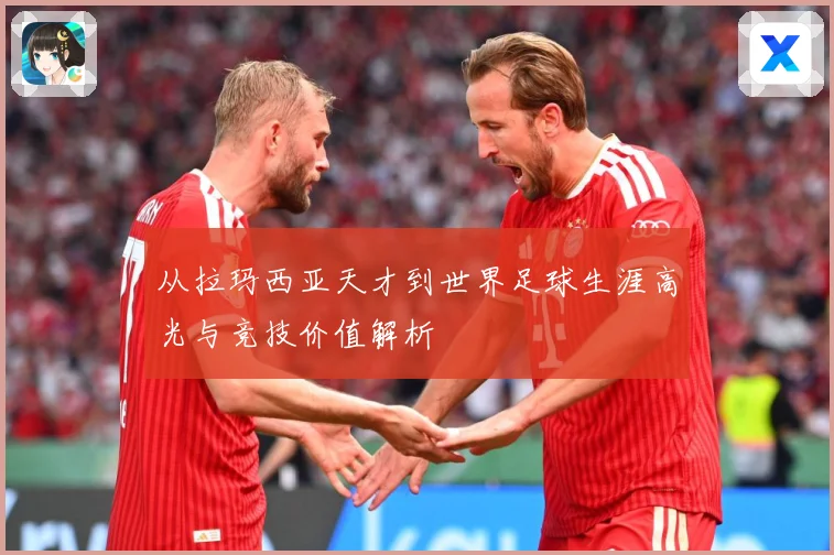 从拉玛西亚天才到世界足球生涯高光与竞技价值解析
