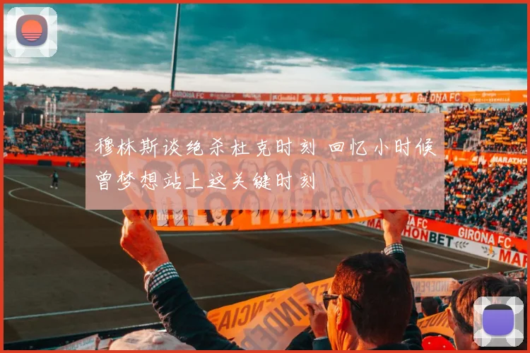 穆林斯谈绝杀杜克时刻 回忆小时候曾梦想站上这关键时刻