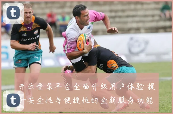 开云登录平台全面升级用户体验 提升安全性与便捷性的全新服务功能