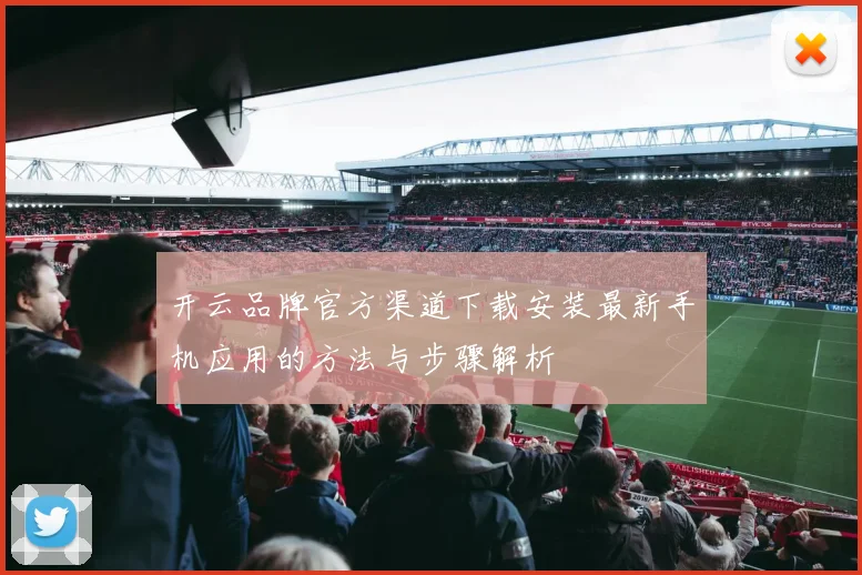 开云品牌官方渠道下载安装最新手机应用的方法与步骤解析