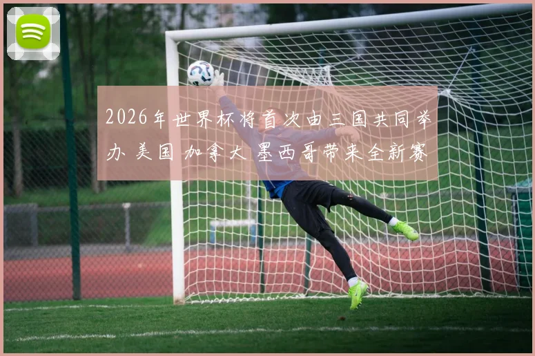 2026年世界杯将首次由三国共同举办 美国 加拿大 墨西哥带来全新赛事体验