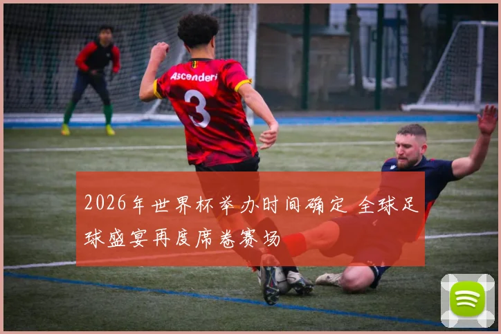 2026年世界杯举办时间确定 全球足球盛宴再度席卷赛场