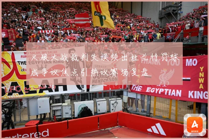 火狼大战裁判失误频出杜兰特罚球成争议焦点引热议赛场复盘