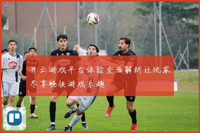 开云游戏平台体验全面解析让玩家尽享畅快游戏乐趣