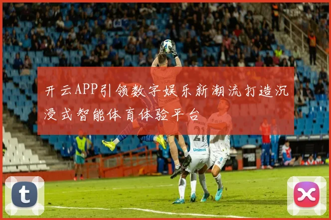 开云APP引领数字娱乐新潮流打造沉浸式智能体育体验平台