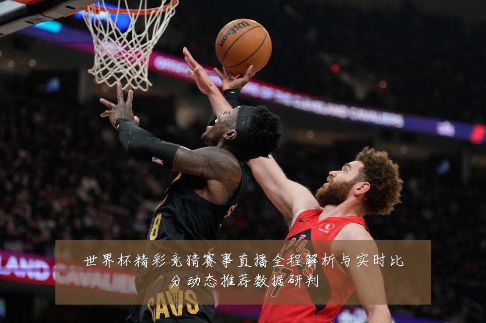 世界杯精彩竞猜赛事直播全程解析与实时比分动态推荐数据研判