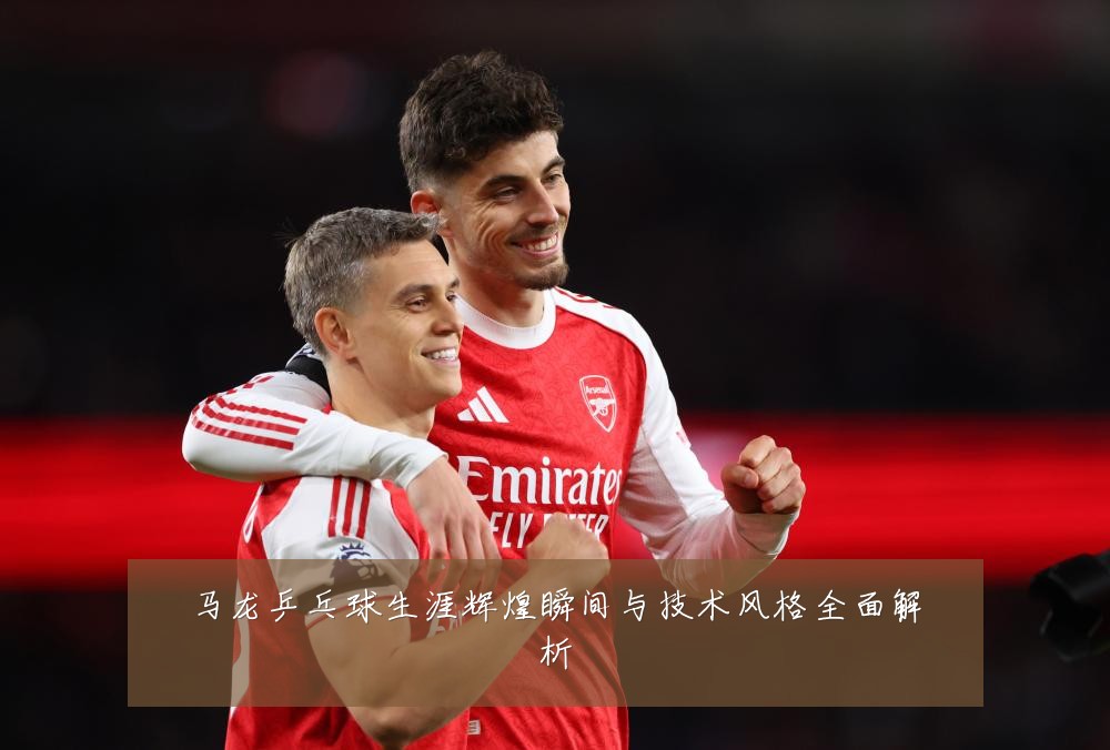 马龙乒乓球生涯辉煌瞬间与技术风格全面解析