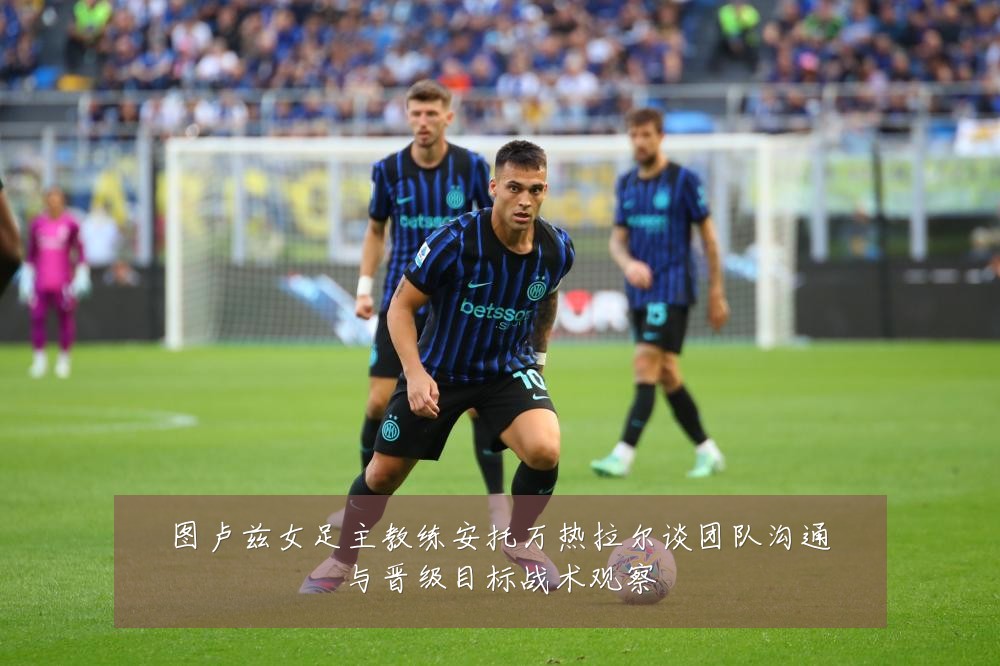 图卢兹女足主教练安托万热拉尔谈团队沟通与晋级目标战术观察