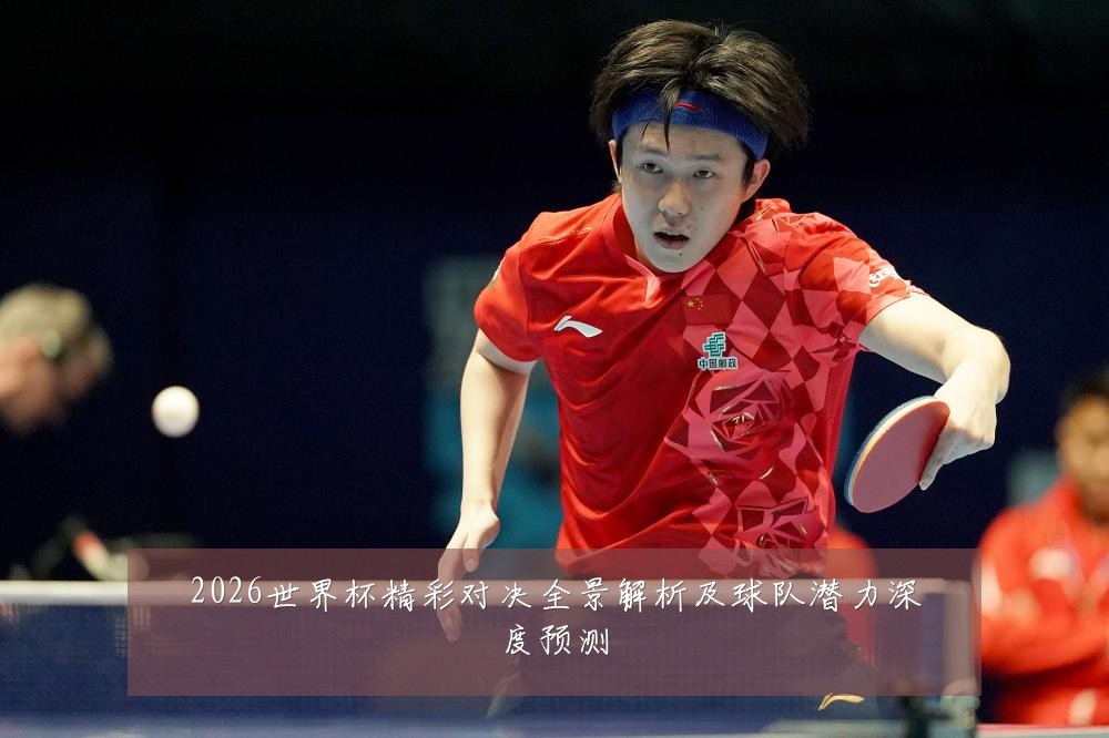 2026世界杯精彩对决全景解析及球队潜力深度预测