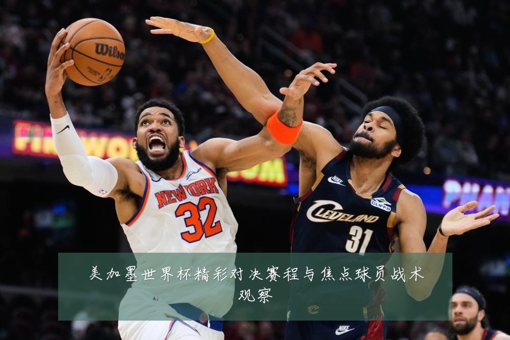 美加墨世界杯精彩对决赛程与焦点球员战术观察