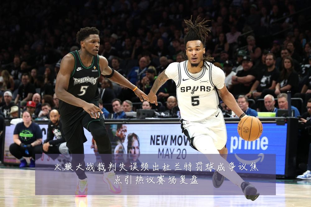 火狼大战裁判失误频出杜兰特罚球成争议焦点引热议赛场复盘