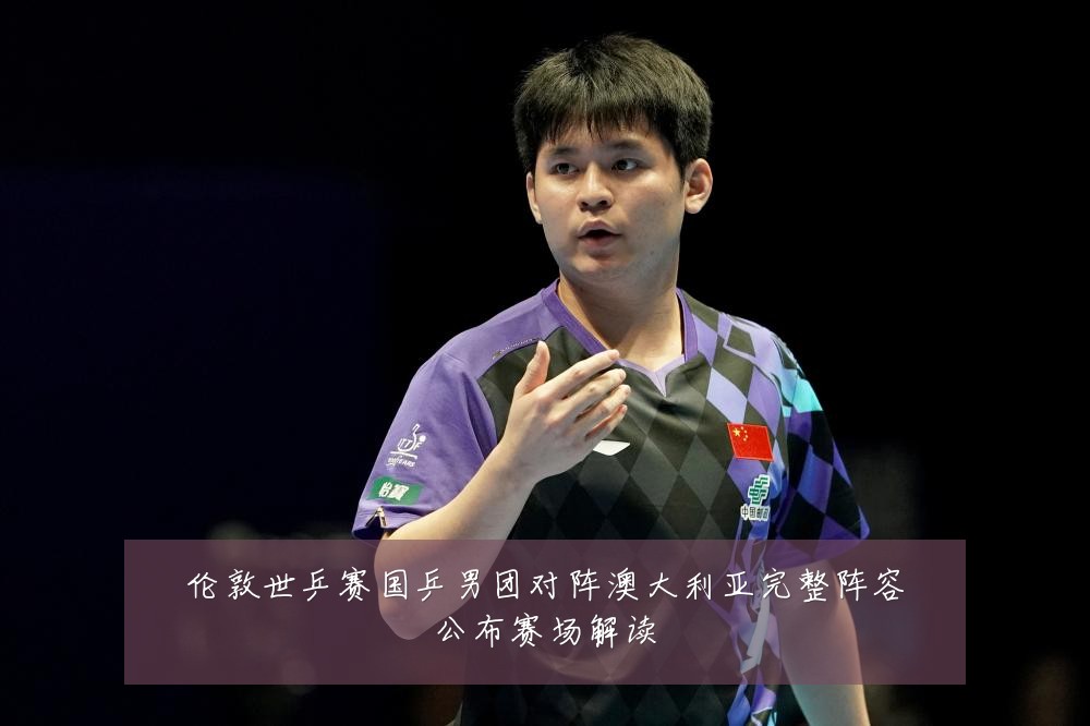 伦敦世乒赛国乒男团对阵澳大利亚完整阵容公布赛场解读