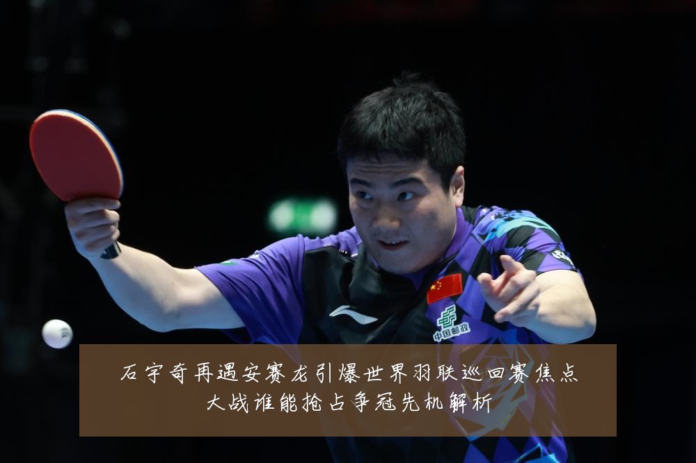 石宇奇再遇安赛龙引爆世界羽联巡回赛焦点大战谁能抢占争冠先机解析